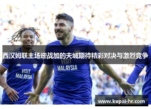 西汉姆联主场迎战加的夫城期待精彩对决与激烈竞争
