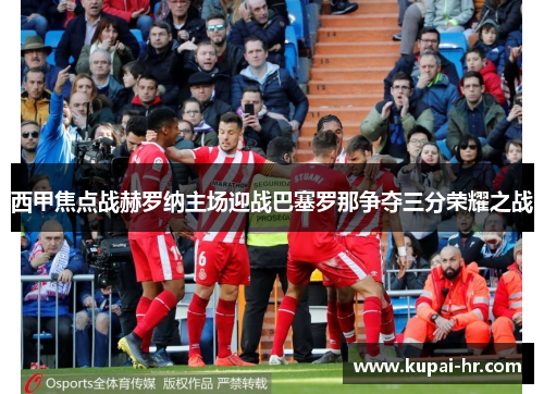西甲焦点战赫罗纳主场迎战巴塞罗那争夺三分荣耀之战