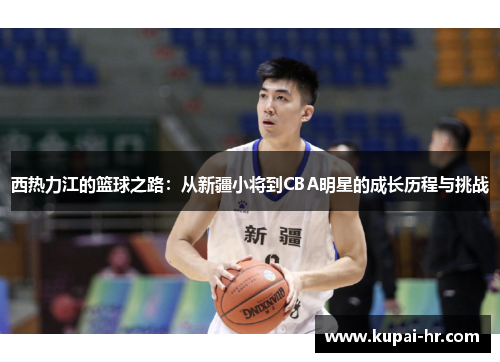 西热力江的篮球之路：从新疆小将到CBA明星的成长历程与挑战
